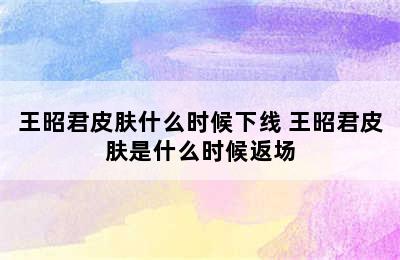 王昭君皮肤什么时候下线 王昭君皮肤是什么时候返场